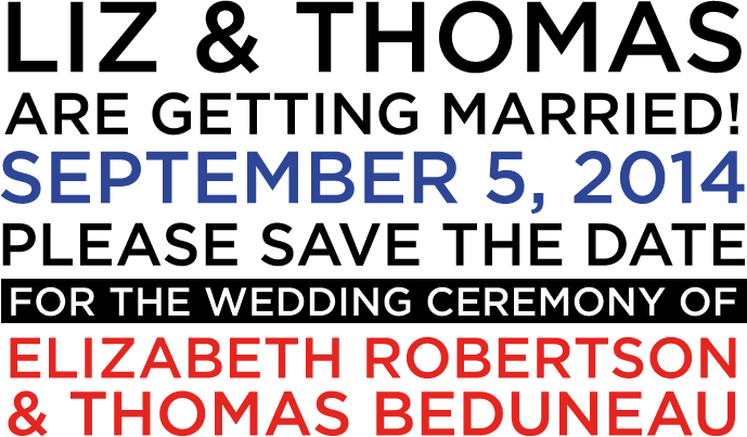 Liz & Thomas are getting married! September 5, 2014. Please save the date for the wedding ceremony of Elizabeth Robertson & Thomas Beduneau